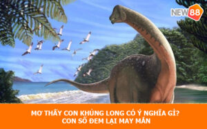 Mơ thấy con khủng long có ý nghĩa gì? Con số đem lại may mắn